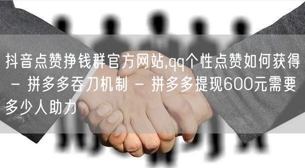 抖音点赞挣钱群官方网站,qq个性点赞如何获得 - 拼多多吞刀机制 - 拼多多提现