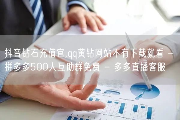 抖音钻石充值官,qq黄钻网站不有下载就看 - 拼多多500人互助群免费 - 多多