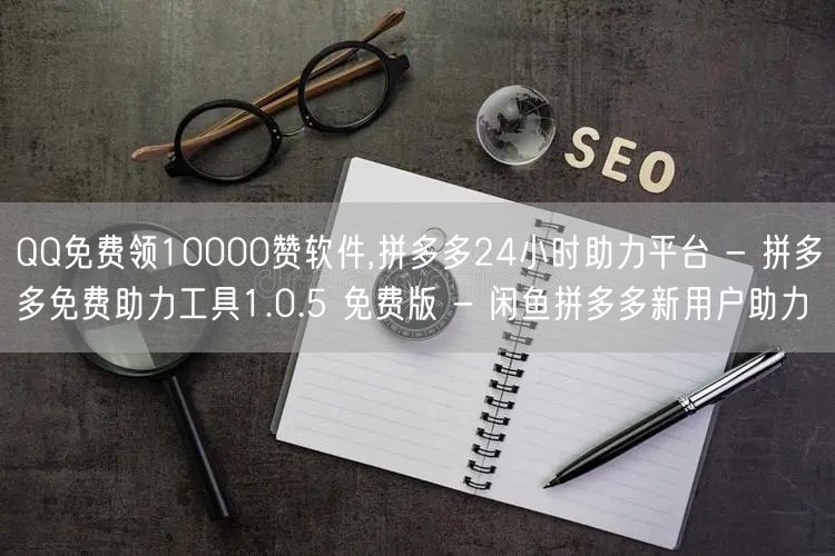 QQ免费领10000赞软件,拼多多24小时助力平台 - 拼多多免费助力工具1.0