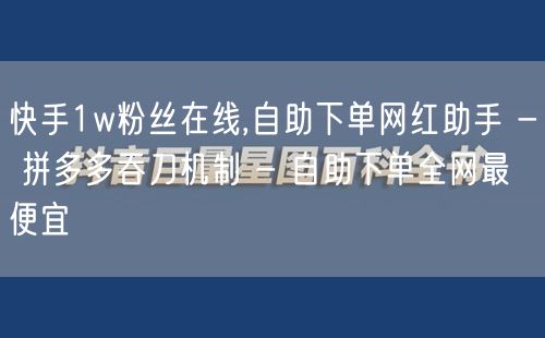 快手1w粉丝在线,自助下单网红助手 - 拼多多吞刀机制 - 自助下单全网最便宜