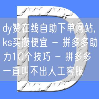 dy赞在线自助下单网站,ks买攒便宜 - 拼多多助力10个技巧 - 拼多多一直叫