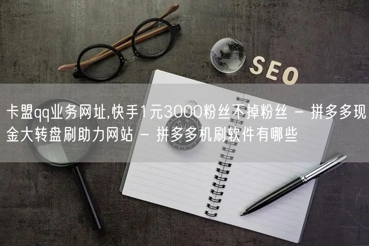 卡盟qq业务网址,快手1元3000粉丝不掉粉丝 - 拼多多现金大转盘刷助力网站 