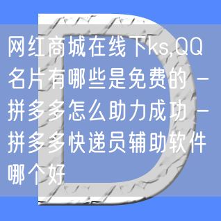 网红商城在线下ks,QQ名片有哪些是免费的 - 拼多多怎么助力成功 - 拼多多快