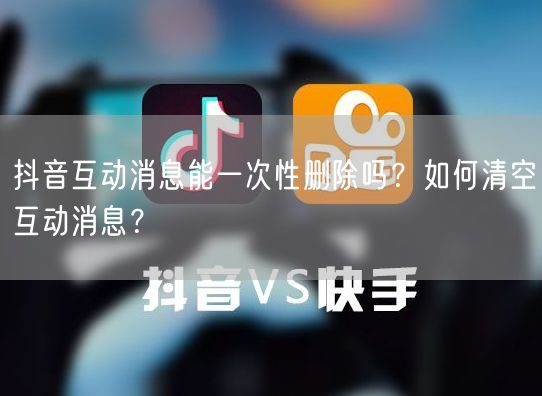 抖音互动消息能一次性删除吗？如何清空互动消息？