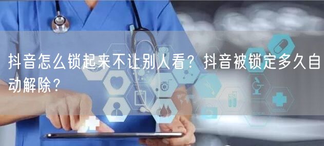 抖音怎么锁起来不让别人看？抖音被锁定多久自动解除？