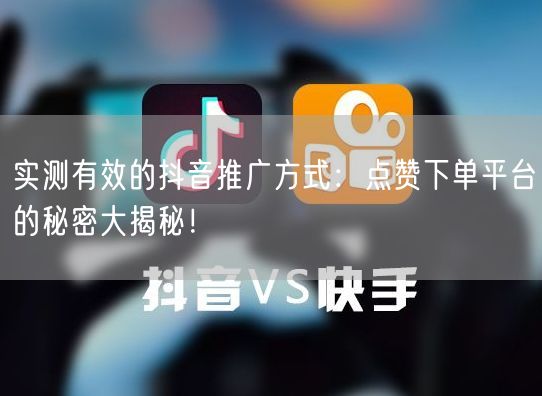 实测有效的抖音推广方式：点赞下单平台的秘密大揭秘！