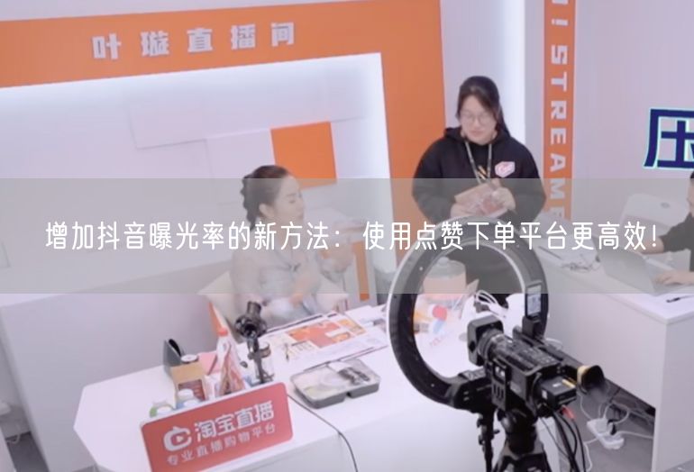 增加抖音曝光率的新方法：使用点赞下单平台更高效！