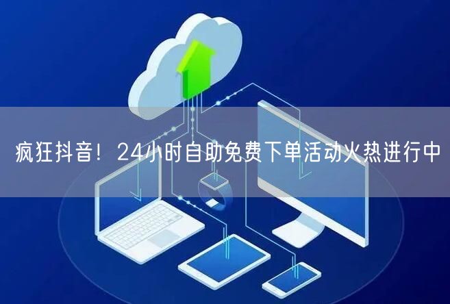 疯狂抖音！24小时自助免费下单活动火热进行中