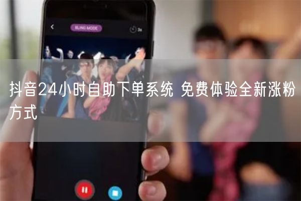 抖音24小时自助下单系统 免费体验全新涨粉方式