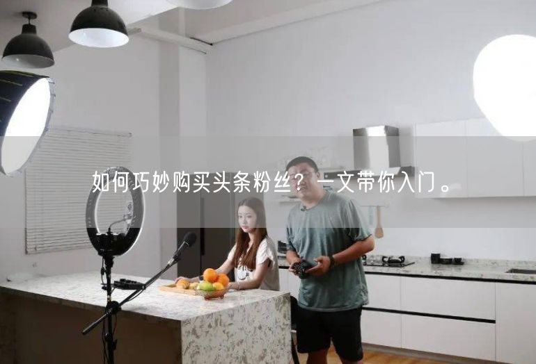 如何巧妙购买头条粉丝？一文带你入门。