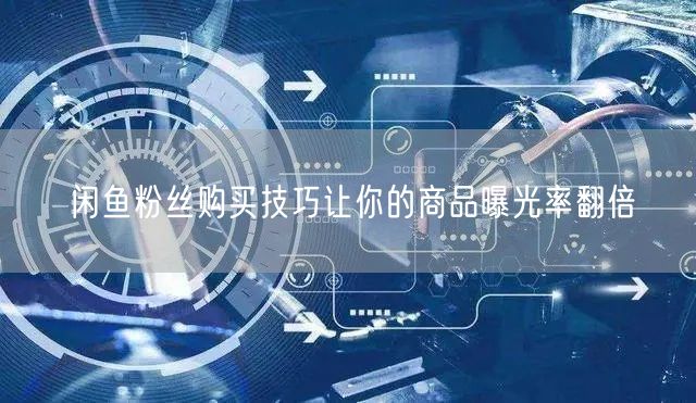 闲鱼粉丝购买技巧让你的商品曝光率翻倍