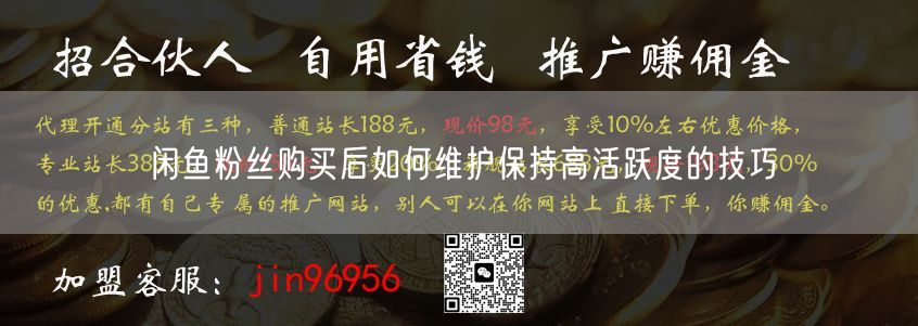 闲鱼粉丝购买后如何维护保持高活跃度的技巧
