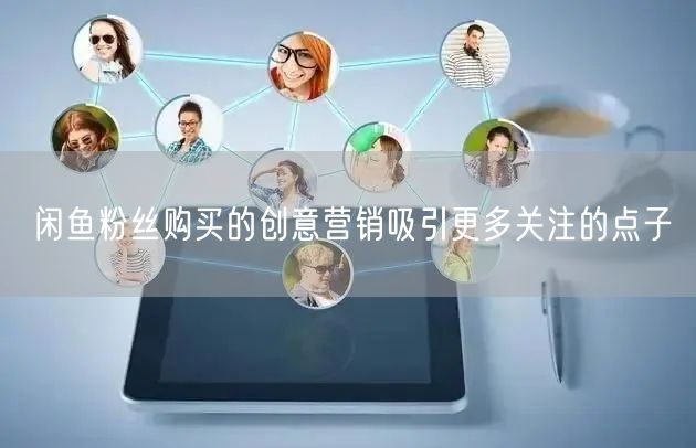 闲鱼粉丝购买的创意营销吸引更多关注的点子