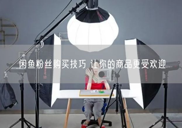 闲鱼粉丝购买技巧 让你的商品更受欢迎