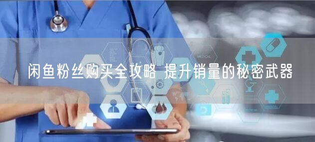 闲鱼粉丝购买全攻略 提升销量的秘密武器