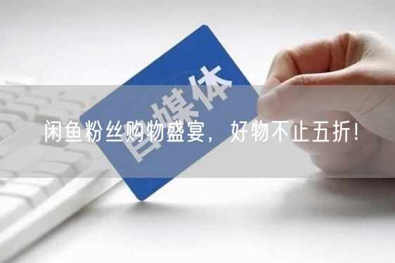 闲鱼粉丝购物盛宴，好物不止五折！
