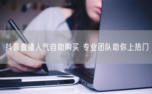 抖音直播人气自助购买 专业团队助你上热门