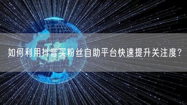 如何利用抖音买粉丝自助平台快速提升关注度？