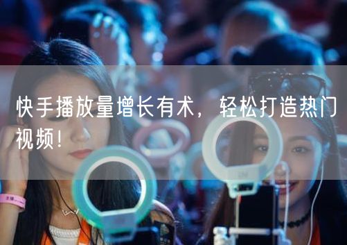快手播放量增长有术，轻松打造热门视频！