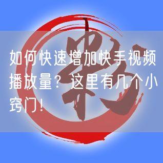 如何快速增加快手视频播放量？这里有几个小窍门！