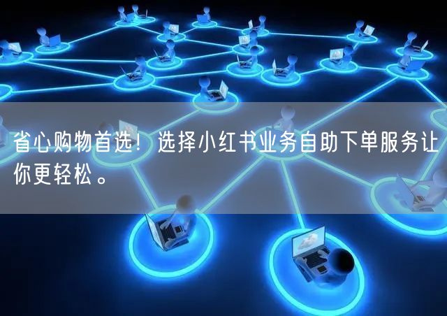 省心购物首选！选择小红书业务自助下单服务让你更轻松。