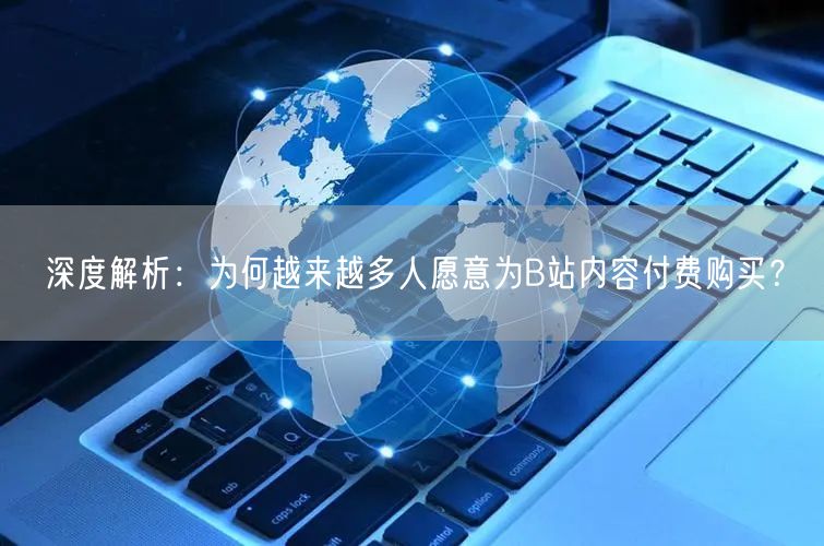 深度解析：为何越来越多人愿意为B站内容付费购买？