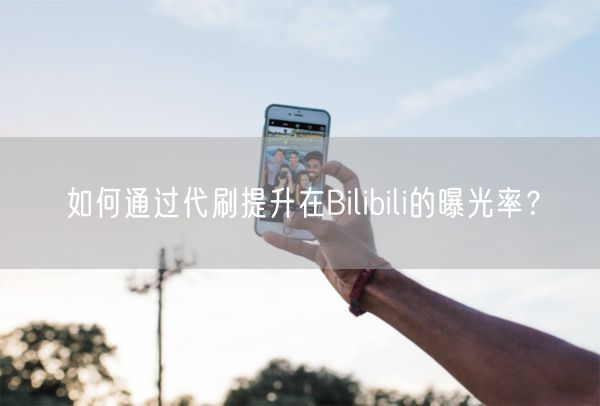 如何通过代刷提升在Bilibili的曝光率？
