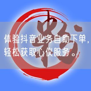 体验抖音业务自助下单，轻松获取心仪服务。