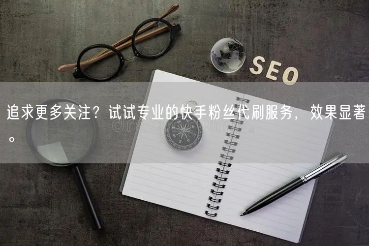 追求更多关注？试试专业的快手粉丝代刷服务，效果显著。