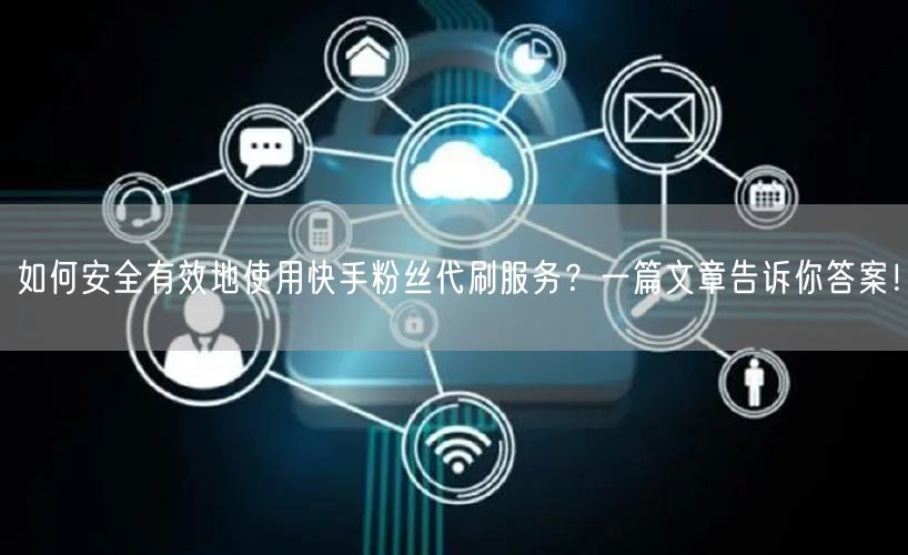如何安全有效地使用快手粉丝代刷服务？一篇文章告诉你答案！