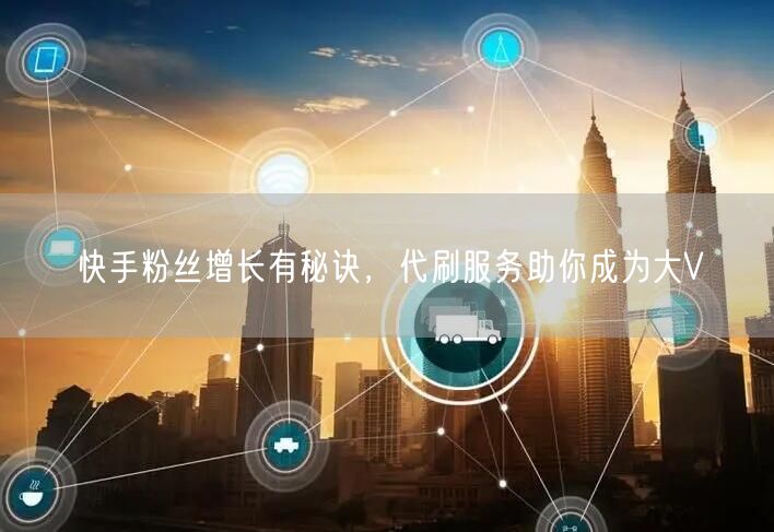 快手粉丝增长有秘诀，代刷服务助你成为大V