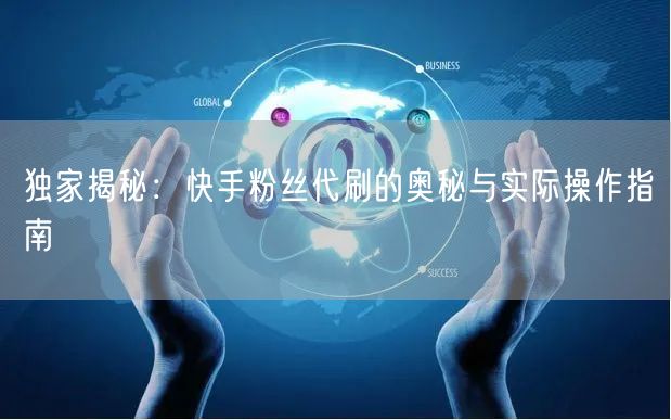 独家揭秘：快手粉丝代刷的奥秘与实际操作指南