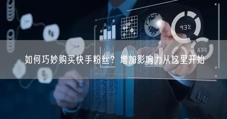 如何巧妙购买快手粉丝？增加影响力从这里开始