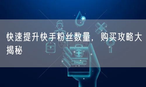 快速提升快手粉丝数量，购买攻略大揭秘