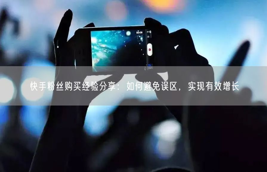 快手粉丝购买经验分享：如何避免误区，实现有效增长