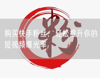 购买快手粉丝，轻松提升你的短视频曝光率