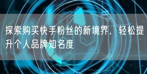 探索购买快手粉丝的新境界，轻松提升个人品牌知名度