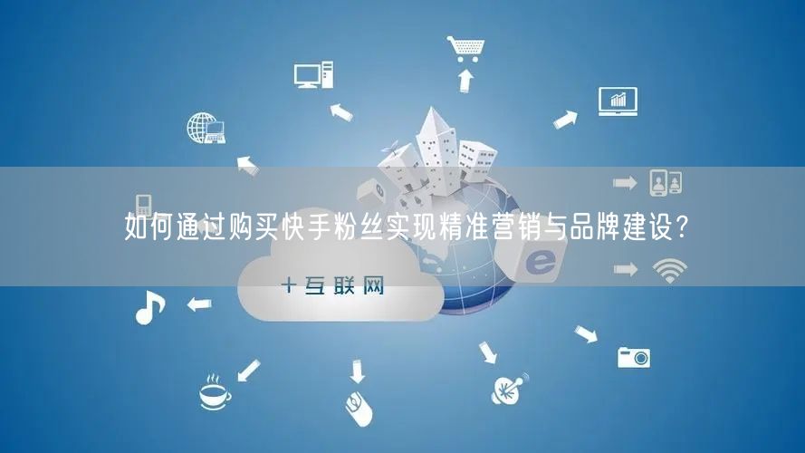 如何通过购买快手粉丝实现精准营销与品牌建设？