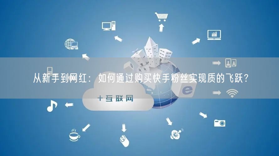 从新手到网红：如何通过购买快手粉丝实现质的飞跃？