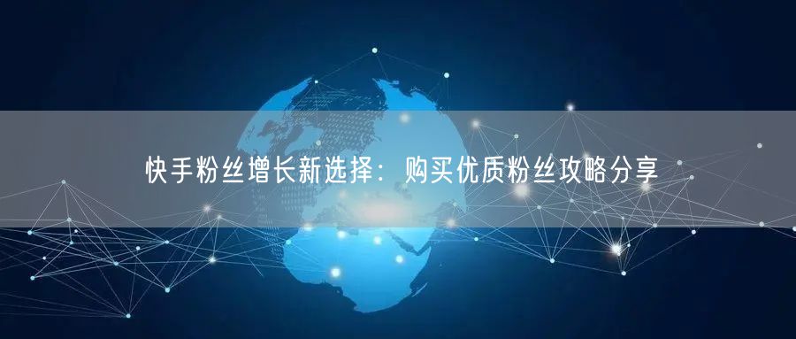 快手粉丝增长新选择：购买优质粉丝攻略分享