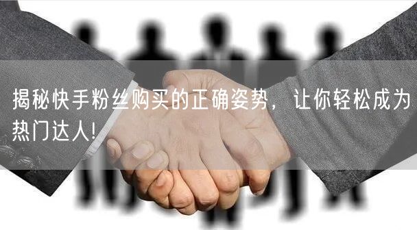 揭秘快手粉丝购买的正确姿势，让你轻松成为热门达人!