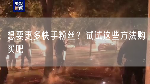 想要更多快手粉丝？试试这些方法购买吧