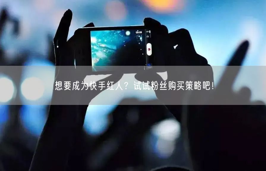 想要成为快手红人？试试粉丝购买策略吧！