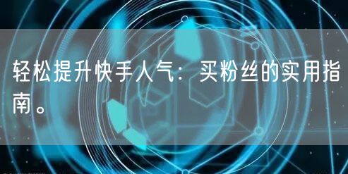 轻松提升快手人气：买粉丝的实用指南。